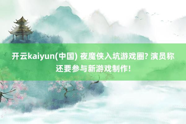 开云kaiyun(中国) 夜魔侠入坑游戏圈? 演员称还要参与新游戏制作!