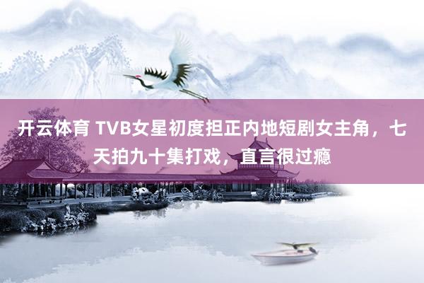 开云体育 TVB女星初度担正内地短剧女主角，七天拍九十集打戏，直言很过瘾