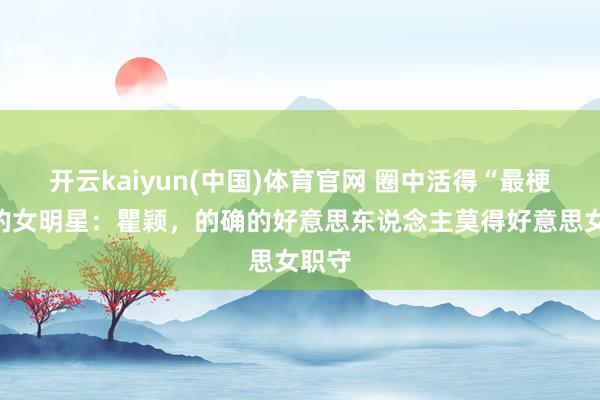 开云kaiyun(中国)体育官网 圈中活得“最梗概”的女明星：瞿颖，的确的好意思东说念主莫得好意思女职守