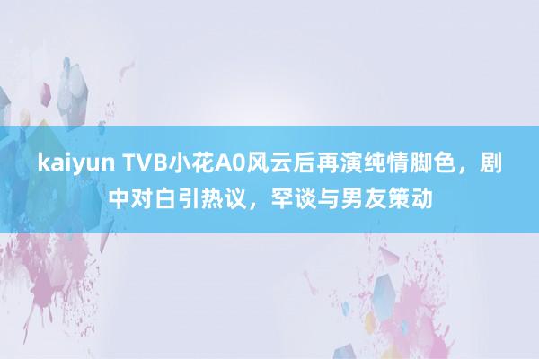 kaiyun TVB小花A0风云后再演纯情脚色，剧中对白引热议，罕谈与男友策动