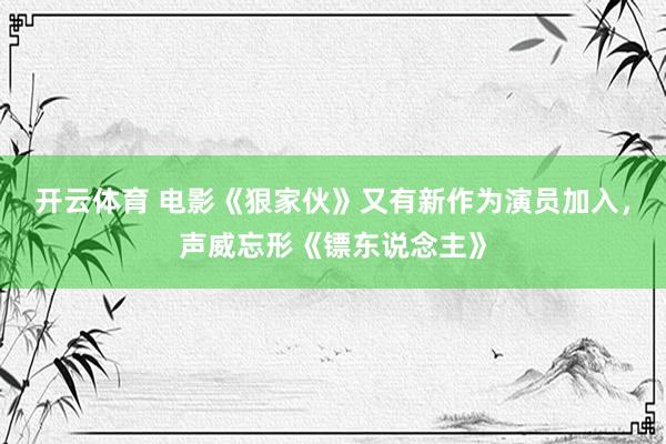 开云体育 电影《狠家伙》又有新作为演员加入，声威忘形《镖东说念主》