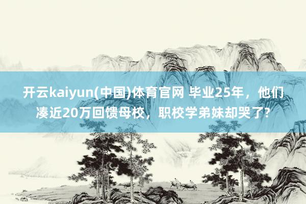 开云kaiyun(中国)体育官网 毕业25年，他们凑近20万回馈母校，职校学弟妹却哭了?