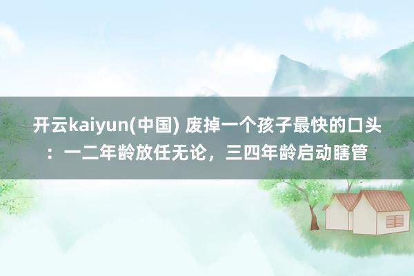 开云kaiyun(中国) 废掉一个孩子最快的口头：一二年龄放任无论，三四年龄启动瞎管
