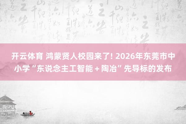 开云体育 鸿蒙贤人校园来了! 2026年东莞市中小学“东说念主工智能＋陶冶”先导标的发布
