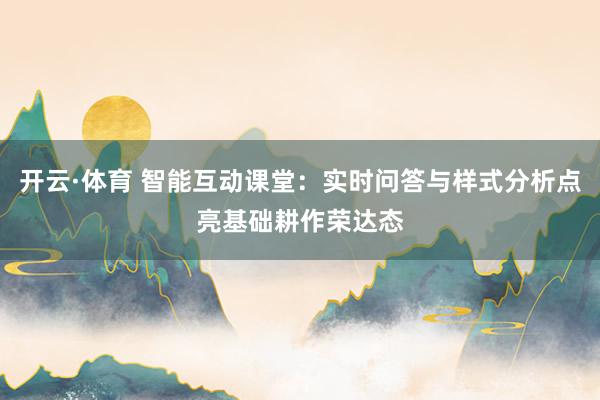 开云·体育 智能互动课堂：实时问答与样式分析点亮基础耕作荣达态