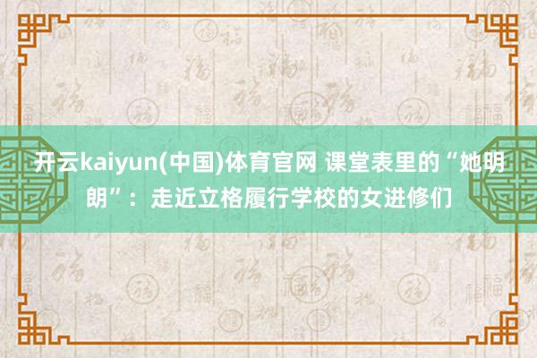 开云kaiyun(中国)体育官网 课堂表里的“她明朗”：走近立格履行学校的女进修们