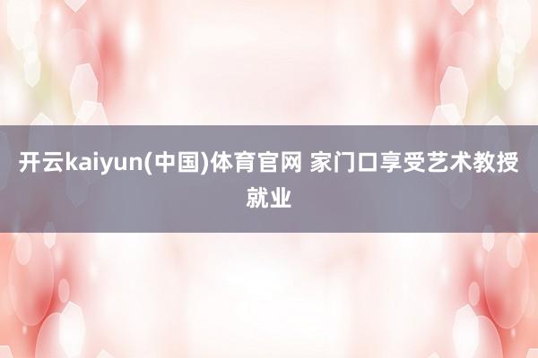 开云kaiyun(中国)体育官网 家门口享受艺术教授就业