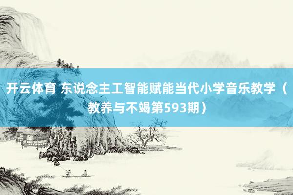 开云体育 东说念主工智能赋能当代小学音乐教学（教养与不竭第593期）