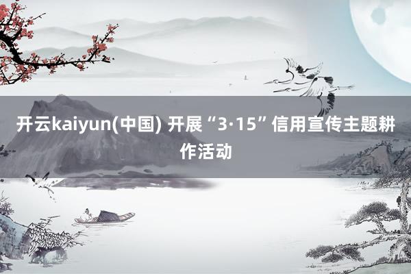 开云kaiyun(中国) 开展“3·15”信用宣传主题耕作活动