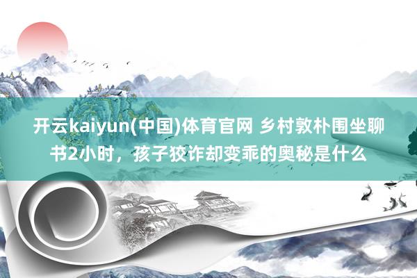 开云kaiyun(中国)体育官网 乡村敦朴围坐聊书2小时，孩子狡诈却变乖的奥秘是什么