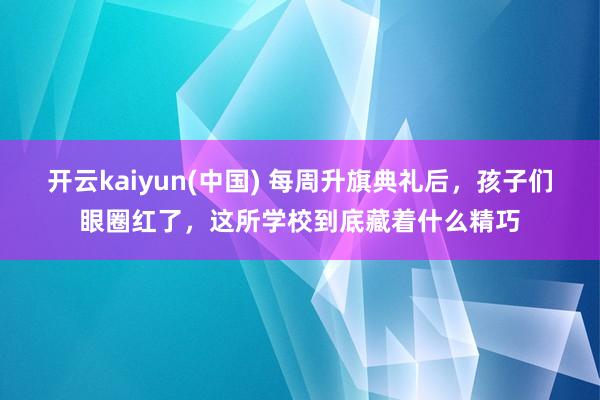 开云kaiyun(中国) 每周升旗典礼后，孩子们眼圈红了，这所学校到底藏着什么精巧