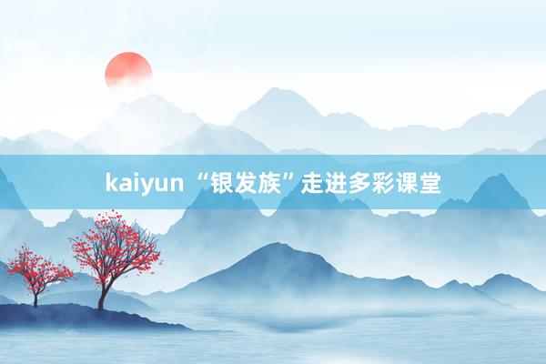 kaiyun “银发族”走进多彩课堂
