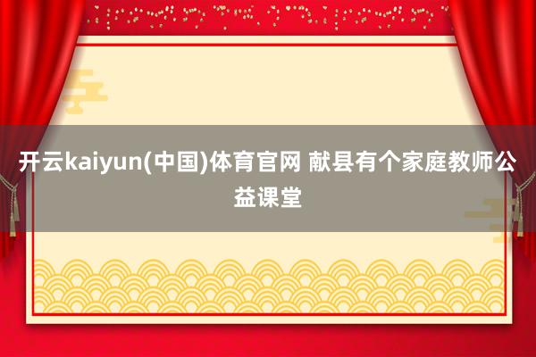 开云kaiyun(中国)体育官网 献县有个家庭教师公益课堂