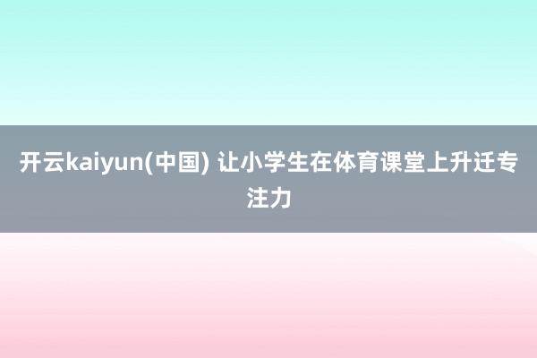 开云kaiyun(中国) 让小学生在体育课堂上升迁专注力