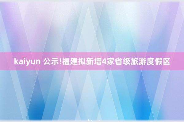 kaiyun 公示!福建拟新增4家省级旅游度假区