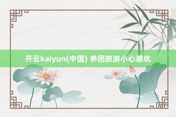开云kaiyun(中国) 参团旅游小心避坑