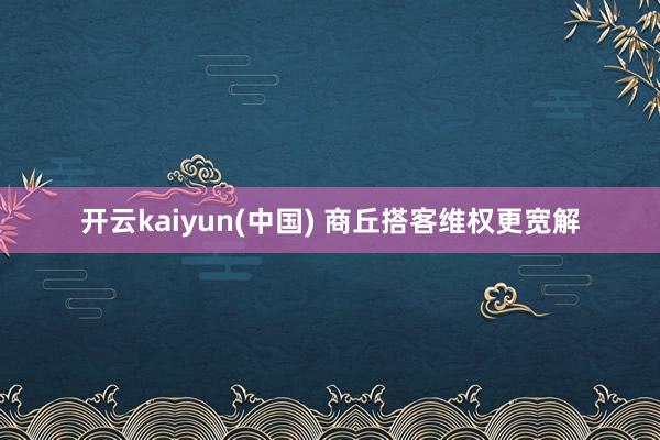 开云kaiyun(中国) 商丘搭客维权更宽解
