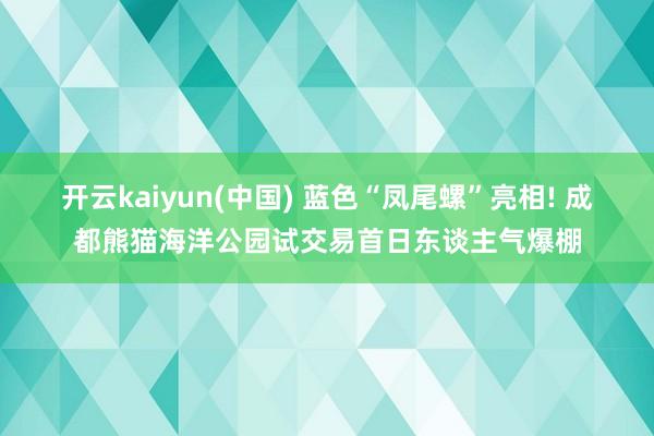 开云kaiyun(中国) 蓝色“凤尾螺”亮相! 成都熊猫海洋公园试交易首日东谈主气爆棚