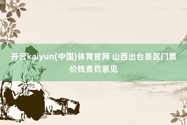 开云kaiyun(中国)体育官网 山西出台景区门票价钱责罚意见
