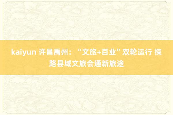 kaiyun 许昌禹州：“文旅+百业”双轮运行 探路县域文旅会通新旅途