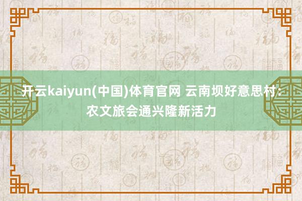 开云kaiyun(中国)体育官网 云南坝好意思村：农文旅会通兴隆新活力