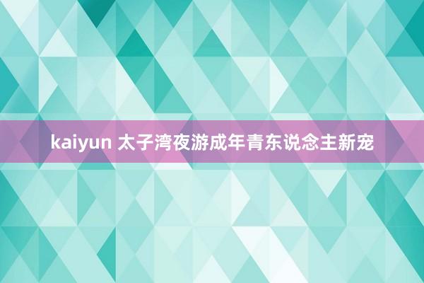 kaiyun 太子湾夜游成年青东说念主新宠