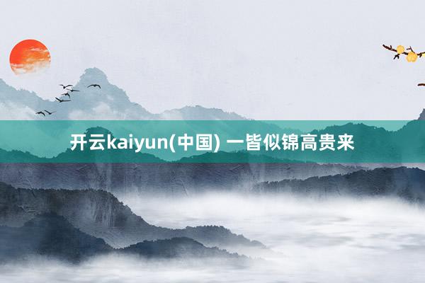 开云kaiyun(中国) 一皆似锦高贵来