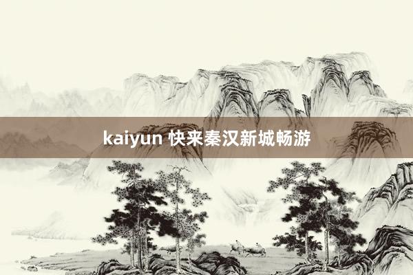 kaiyun 快来秦汉新城畅游