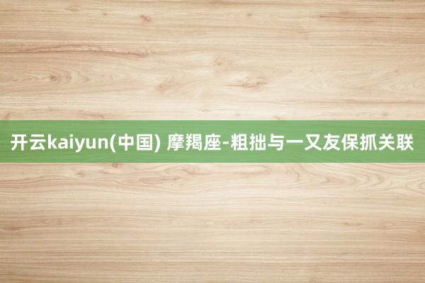 开云kaiyun(中国) 摩羯座-粗拙与一又友保抓关联