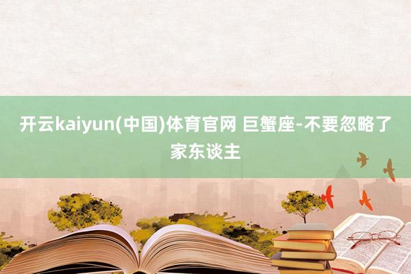 开云kaiyun(中国)体育官网 巨蟹座-不要忽略了家东谈主