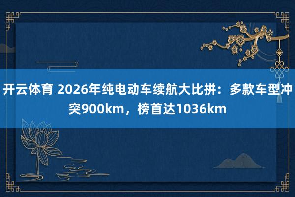 开云体育 2026年纯电动车续航大比拼：多款车型冲突900km，榜首达1036km