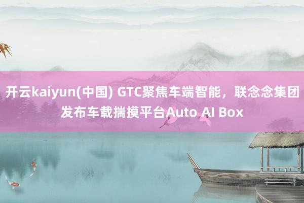 开云kaiyun(中国) GTC聚焦车端智能，联念念集团发布车载揣摸平台Auto AI Box