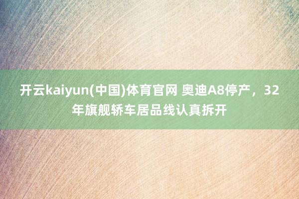 开云kaiyun(中国)体育官网 奥迪A8停产，32年旗舰轿车居品线认真拆开