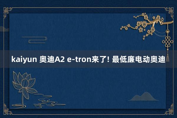 kaiyun 奥迪A2 e-tron来了! 最低廉电动奥迪