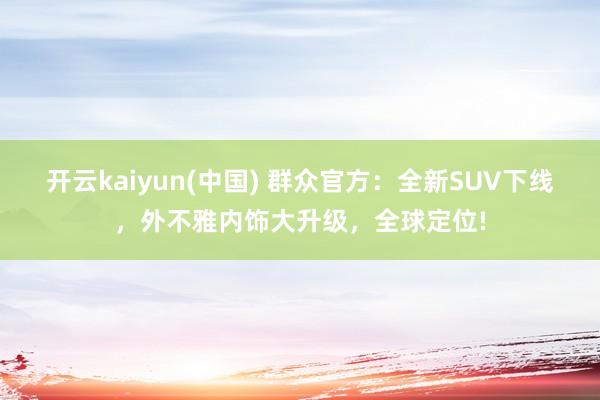 开云kaiyun(中国) 群众官方：全新SUV下线，外不雅内饰大升级，全球定位!