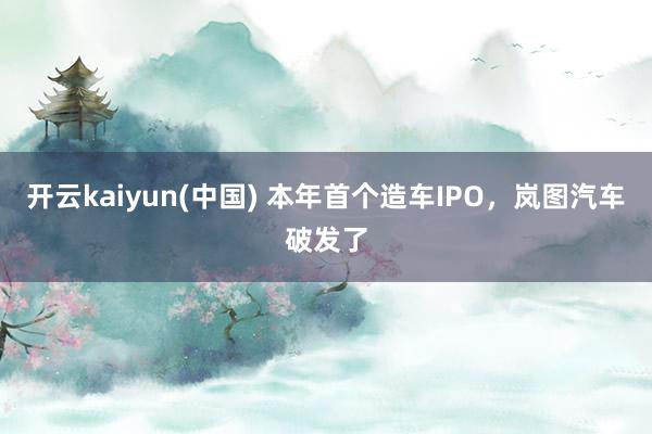 开云kaiyun(中国) 本年首个造车IPO，岚图汽车破发了