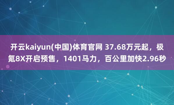 开云kaiyun(中国)体育官网 37.68万元起，极氪8X开启预售，1401马力，百公里加快2.96秒