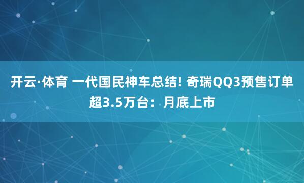 开云·体育 一代国民神车总结! 奇瑞QQ3预售订单超3.5万台：月底上市
