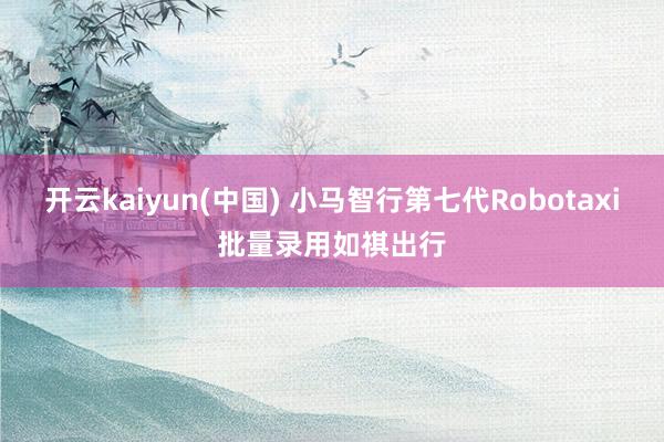 开云kaiyun(中国) 小马智行第七代Robotaxi批量录用如祺出行