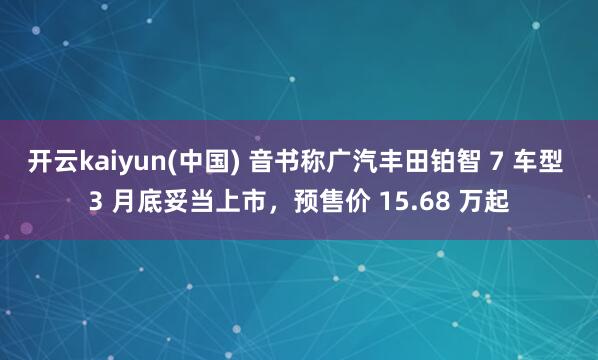 开云kaiyun(中国) 音书称广汽丰田铂智 7 车型 3 月底妥当上市，预售价 15.68 万起