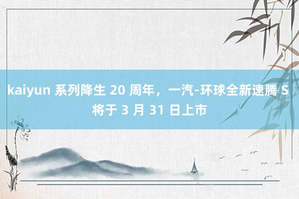 kaiyun 系列降生 20 周年，一汽-环球全新速腾 S 将于 3 月 31 日上市