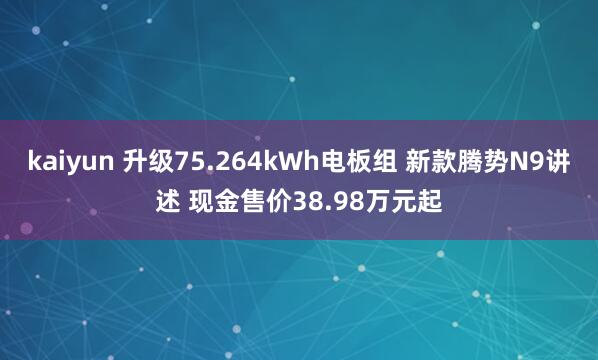 kaiyun 升级75.264kWh电板组 新款腾势N9讲述 现金售价38.98万元起