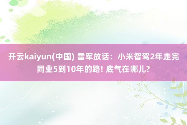 开云kaiyun(中国) 雷军放话：小米智驾2年走完同业5到10年的路! 底气在哪儿?