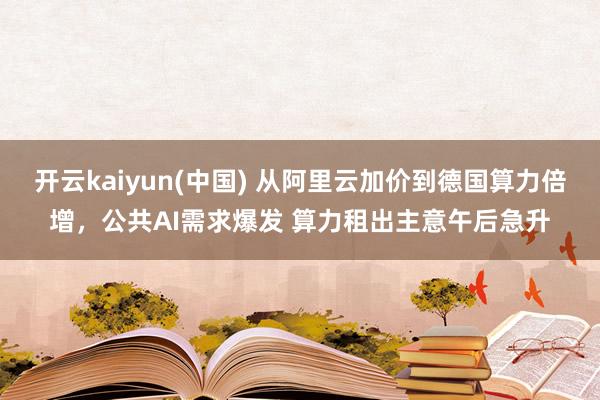 开云kaiyun(中国) 从阿里云加价到德国算力倍增，公共AI需求爆发 算力租出主意午后急升