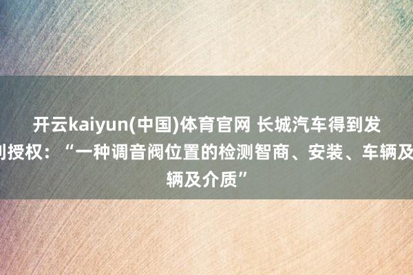 开云kaiyun(中国)体育官网 长城汽车得到发明专利授权：“一种调音阀位置的检测智商、安装、车辆及介质”