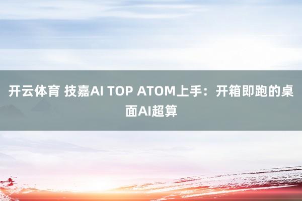 开云体育 技嘉AI TOP ATOM上手：开箱即跑的桌面AI超算