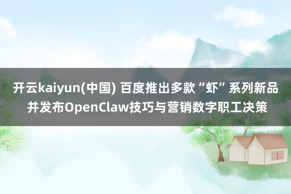 开云kaiyun(中国) 百度推出多款“虾”系列新品 并发布OpenClaw技巧与营销数字职工决策
