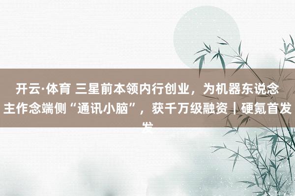 开云·体育 三星前本领内行创业，为机器东说念主作念端侧“通讯小脑”，获千万级融资｜硬氪首发