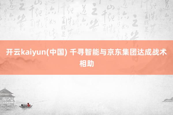 开云kaiyun(中国) 千寻智能与京东集团达成战术相助