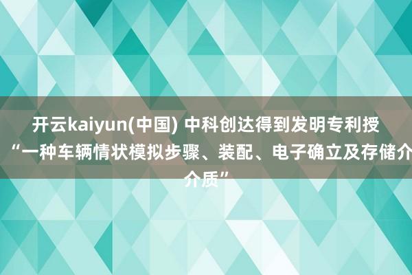 开云kaiyun(中国) 中科创达得到发明专利授权：“一种车辆情状模拟步骤、装配、电子确立及存储介质”